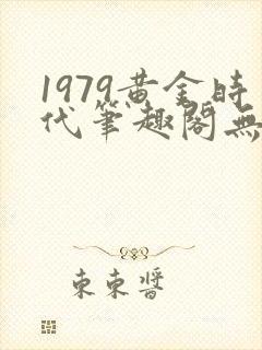 1979黄金时代笔趣阁无弹窗无错版