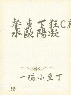 餐桌下狂C亲女水欧阳凝