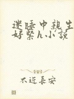 迷睡中亲生乖女好紧h小说
