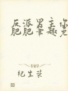 反派男主你好坏肥肥笔趣免费下载