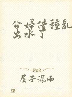 公妇借种乱h日出水了封面