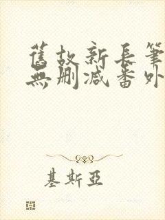 旧故新长笔趣阁无删减番外