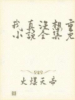 我真没想重生啊小说全集免费下载