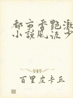 都市香艳激情肉小说风流少年小说