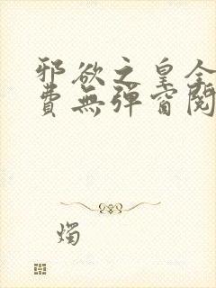 邪欲之皇全文免费无弹窗阅读