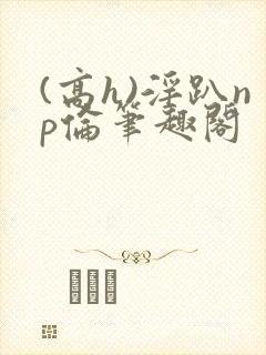 (高h)淫趴np伦笔趣阁封面