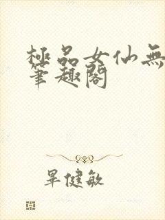 极品女仙无弹窗笔趣阁