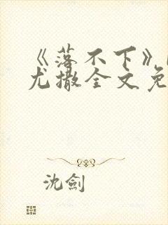 《落不下》by尤撒全文免费阅读小说