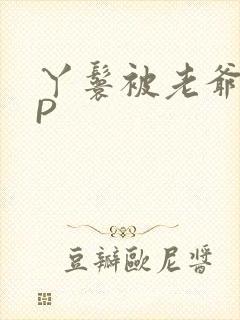 丫鬟被老爷玩NP