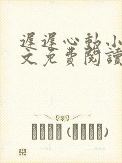 迟迟心动小说全文免费阅读无弹窗