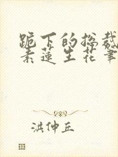 跪下的总裁by素莲生花笔趣阁