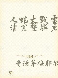 人蛇大战电影高清完整版免费观看