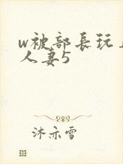 w被部长玩弄的人妻5