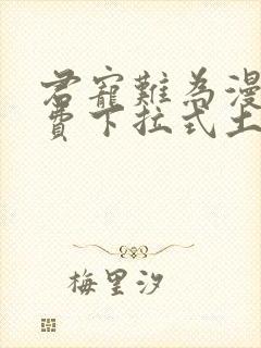 君宠难为漫画免费下拉式土豪漫画