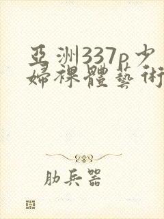 亚洲337p少妇裸体艺术