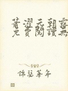 萧濯元朝露全文免费阅读无弹窗笔趣