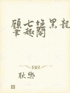 顾七绝黑龙小说笔趣阁