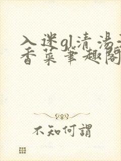 入迷gl清汤涮香菜笔趣阁