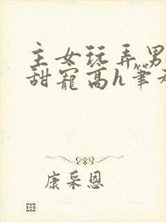 主女玩弄男互攻甜宠高h笔趣阁小说