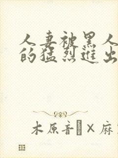 人妻被黑人粗大的猛烈进出