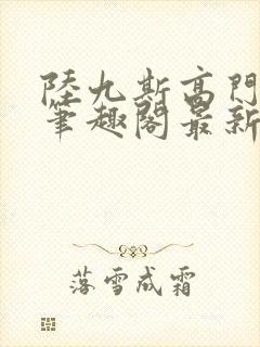 陆九斯高门春色笔趣阁最新章节更新