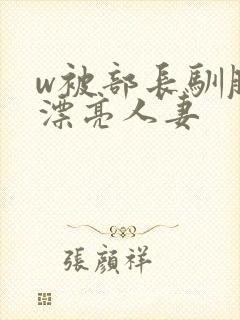 w被部长驯服的漂亮人妻