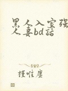 黑人入室强丰满人妻bd话