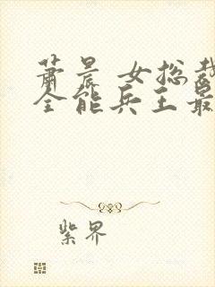 萧晨 女总裁的全能兵王最新更新2542