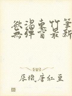 欲渴东竹笔趣阁无弹窗最新章节更新