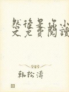 然后是你小说全文免费阅读无弹窗