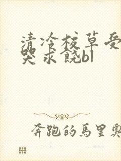 清冷校草受灌满哭求饶bl