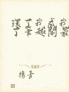 环了我成我义父了笔趣阁最新章节列