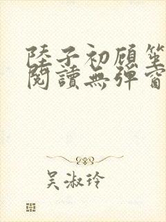 陆子初顾笙免费阅读无弹窗笔趣阁