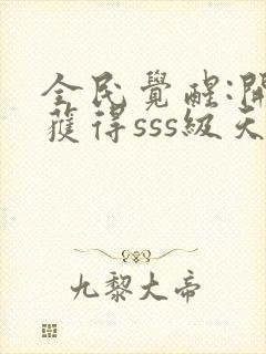 全民觉醒:开局获得sss级天赋 完结