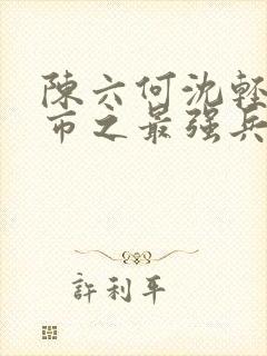 陈六何沈轻舞都市之最强兵王