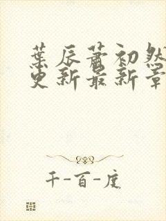 叶辰萧初然刚刚更新最新章节列表是