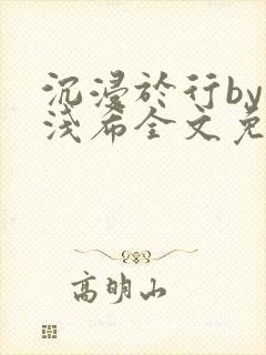 沉浸于行by顾浅希全文免费阅读笔趣阁