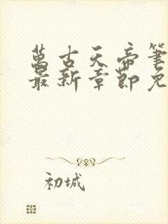 万古天帝笔趣阁最新章节免费阅读