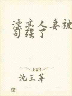 漂亮人妻被夫上司强了