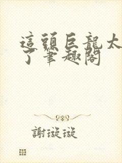 这头巨龙太劲霸了笔趣阁