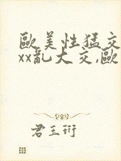 欧美性猛交xxxx乱大交,欧美性猛交xxxx黑人,