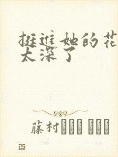 挺进她的花苞啊太深了