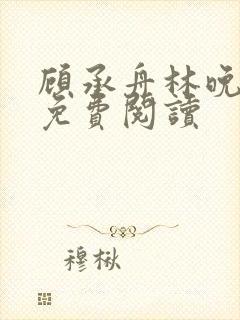 顾承舟林晚全文免费阅读