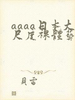 aaaa日本大尺度裸体艺术西西