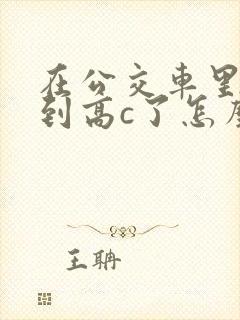 在公交车里c弄到高c了怎么办