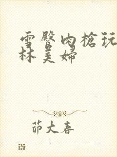 雪臀肉枪玩遍武林美妇