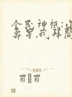 全民神祇:你拜寿星,我拜阎王免费阅读