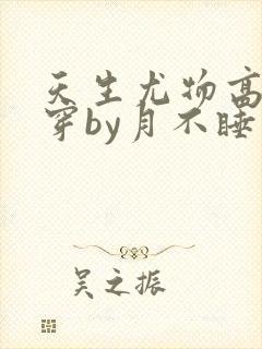 天生尤物高干快穿by月不睡笔趣阁