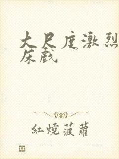 大尺度激烈做爰床戏