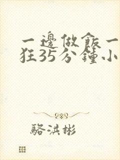 一边做饭一边躁狂35分钟小说